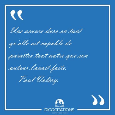 Une oeuvre dure en tant qu'elle est capable de para�tre tout [...] - Paul Val�ry...