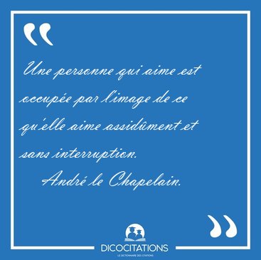 Une personne qui aime est occupe par l'image de ce qu'elle aime [...] - Andr le Chapelain...