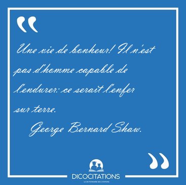 Une vie de bonheur! Il n'est pas d'homme capable de l'endurer: [...] - George Bernard Shaw...