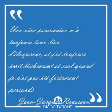 Une vive persuasion m'a toujours tenu lieu d'loquence, et j'ai [...] - Jean-Jacques Rousseau...