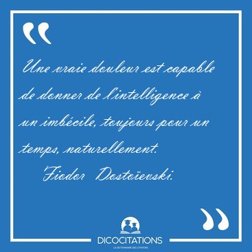 Une vraie douleur est capable de donner de l'intelligence  un [...] - Fiodor  Dostoevski...