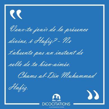 Veux-tu jouir de la pr�sence divine, � Hafiz? - Ne t'absente pas [...] - Chams al-Din Muhammad Hafiz...