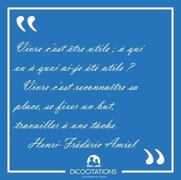 Vivre c'est tre utile ;  qui ou  quoi ai-je t utile ?    [...] - Henri-Frdric Amiel...