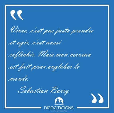 Vivre, c'est pas juste prendre et agir, c'est aussi r�fl�chir. [...] - Sebastian Barry...