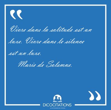Vivre dans la solitude est un luxe. Vivre dans le silence est un [...] - Marie de Solemne...