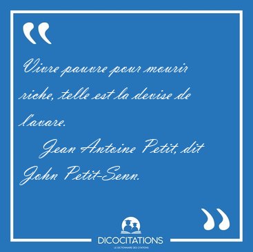 Vivre pauvre pour mourir riche, telle est la devise de [...] - Jean Antoine Petit, dit John Petit-Senn...