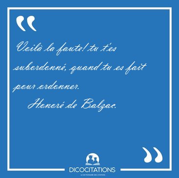 Voil la faute! tu t'es subordonn, quand tu es fait pour [...] - Honor de Balzac...