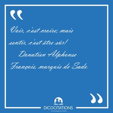 Voir, c'est croire; mais sentir, c'est tre [...] - Donatien Alphonse Franois, marquis de Sade...