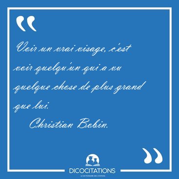 Voir un vrai visage, c'est voir quelqu'un qui a vu quelque chose [...] - Christian Bobin...
