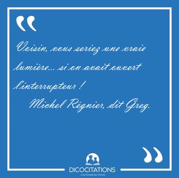 Voisin, vous seriez une vraie lumi�re... si on avait ouvert [...] - Michel R�gnier, dit Greg...
