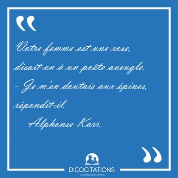 Votre femme est une rose, disait-on  un pote aveugle. - Je [...] - Alphonse Karr...