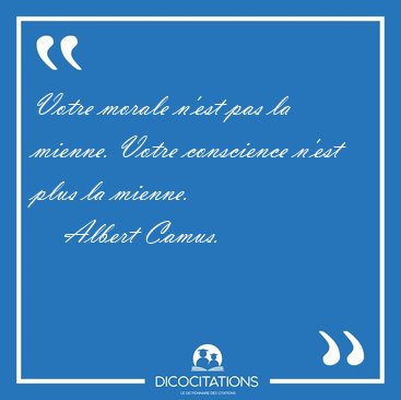 Votre morale n'est pas la mienne. Votre conscience n'est plus la [...] - Albert Camus...