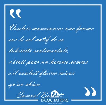 Vouloir manoeuvrer une femme sur le sol natif de sa lubricit� [...] - Samuel Beckett...