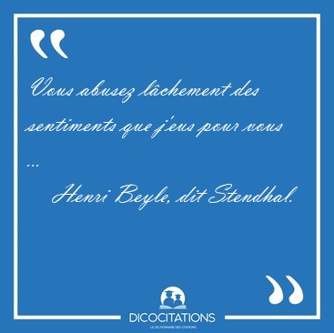Vous abusez l�chement des sentiments que j'eus pour vous [...] - Henri Beyle, dit Stendhal...