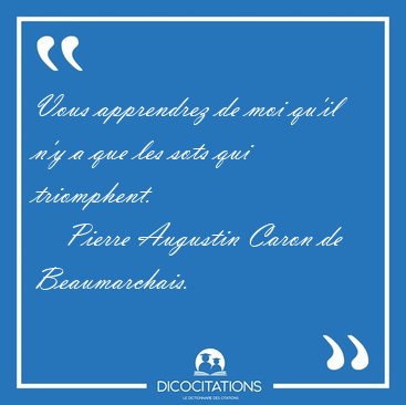 Vous apprendrez de moi qu'il n'y a que les sots qui [...] - Pierre Augustin Caron de Beaumarchais...