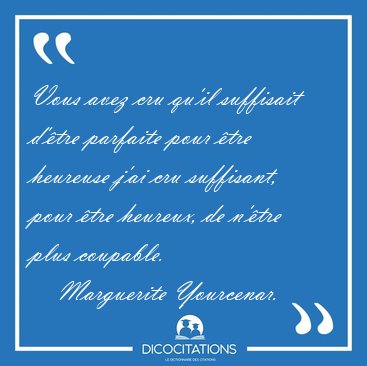 Vous avez cru qu'il suffisait d'tre parfaite pour tre heureuse [...] - Marguerite Yourcenar...