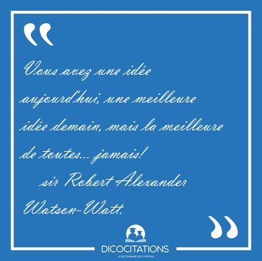 Vous avez une ide aujourd'hui, une meilleure ide demain, mais [...] - sir Robert Alexander Watson-Watt...
