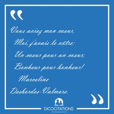 Vous aviez mon coeur,    Moi, j'avais le v�tre:    Un coeur pour [...] - Marceline Desbordes-Valmore...