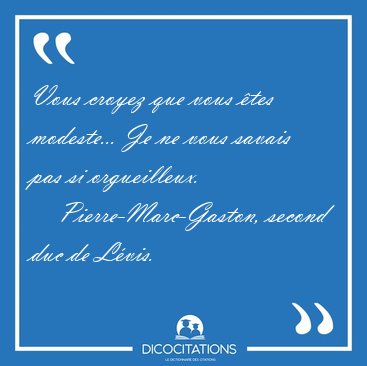 Vous croyez que vous tes modeste... Je ne vous savais pas si [...] - Pierre-Marc-Gaston, second duc de Lvis...