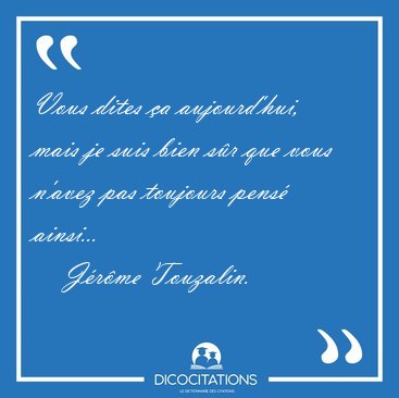 Vous dites �a aujourd'hui, mais je suis bien s�r que vous n'avez [...] - J�r�me Touzalin...