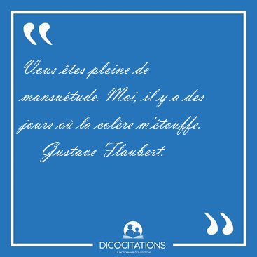 Vous tes pleine de mansutude. Moi, il y a des jours o la [...] - Gustave Flaubert...
