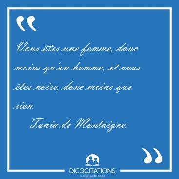 Vous �tes une femme, donc moins qu'un homme, et vous �tes noire, [...] - Tania de Montaigne...