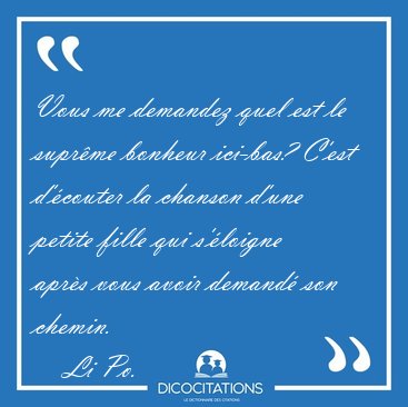 Vous me demandez quel est le supr�me bonheur ici-bas? C'est [...] - Li Po...