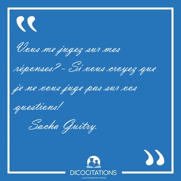 Vous me jugez sur mes r�ponses? - Si vous croyez que je ne vous [...] - Sacha Guitry...