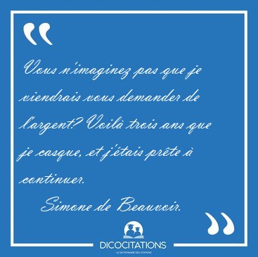 Vous n'imaginez pas que je viendrais vous demander de l'argent? [...] - Simone de Beauvoir...