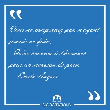 Vous ne comprenez pas, n'ayant jamais eu faim,    Qu'on renonce [...] - Emile Augier...