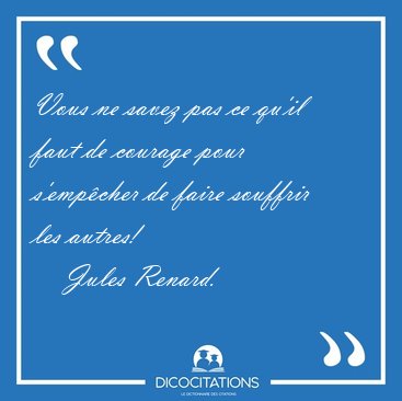 Vous ne savez pas ce qu'il faut de courage pour s'empcher de [...] - Jules Renard...