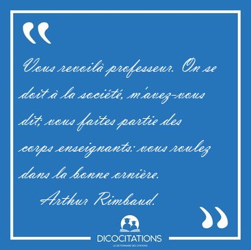 Vous revoil� professeur. On se doit � la soci�t�, m'avez-vous [...] - Arthur Rimbaud...