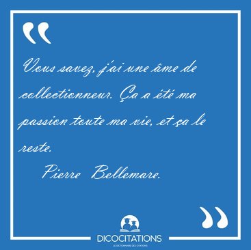 Vous savez, j'ai une �me de collectionneur. �a a �t� ma passion [...] - Pierre  Bellemare...