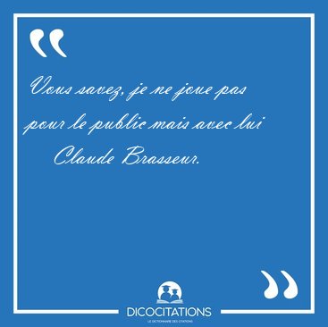 Vous savez, je ne joue pas pour le public mais avec [...] - Claude Brasseur...