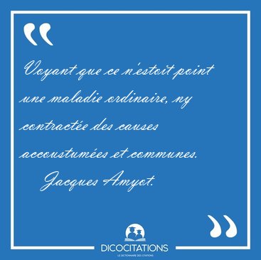 Voyant que ce n'estoit point une maladie ordinaire, ny [...] - Jacques Amyot...