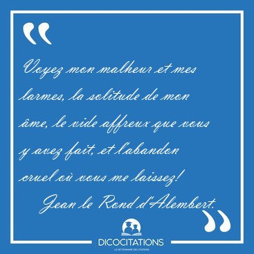 Voyez mon malheur et mes larmes, la solitude de mon me, le vide [...] - Jean le Rond d'Alembert...