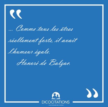 ... Comme tous les �tres r�ellement forts, il avait l'humeur [...] - Honor� de Balzac...