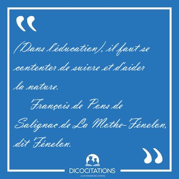 (Dans l'�ducation), il faut se contenter de suivre et d'aider la [...] - Fran�ois de Pons de Salignac de La Mothe-F�nelon, dit F�nelon...