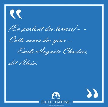 (En parlant des larmes) -  - Cette sueur des yeux [...] - Emile-Auguste Chartier, dit Alain...