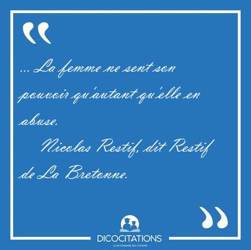 ... La femme ne sent son pouvoir qu'autant qu'elle en [...] - Nicolas Restif, dit Restif de La Bretonne...