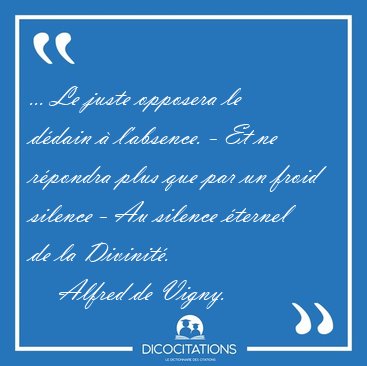 ... Le juste opposera le d�dain � l'absence. - Et ne r�pondra [...] - Alfred de Vigny...