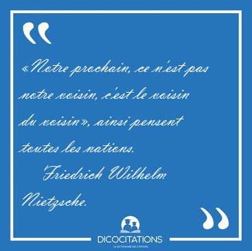 Notre prochain, ce n'est pas notre voisin, c'est le voisin du [...] - Friedrich Wilhelm Nietzsche...