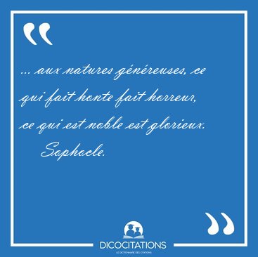 ... aux natures g�n�reuses, ce qui fait honte fait horreur, ce [...] - Sophocle...