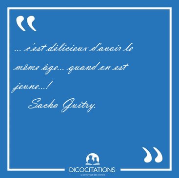 ... c'est dlicieux d'avoir le mme ge... quand on est [...] - Sacha Guitry...