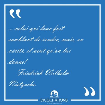 ... celui qui loue fait semblant de rendre, mais, en vrit, il [...] - Friedrich Wilhelm Nietzsche...