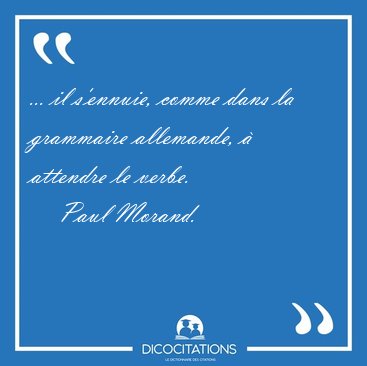 ... il s'ennuie, comme dans la grammaire allemande, � attendre [...] - Paul Morand...