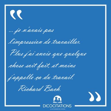 ... je n'avais pas l'impression de travailler. Plus j'ai envie [...] - Richard Bach...