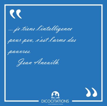 ... je tiens l'intelligence pour peu, c'est l'arme des [...] - Jean Anouilh...