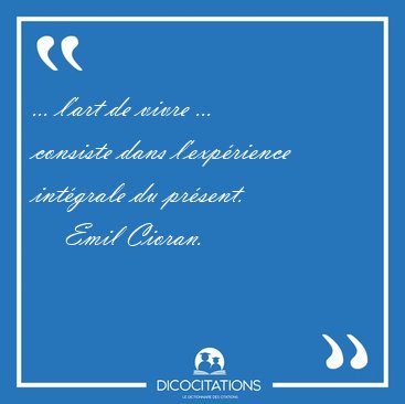 ... l'art de vivre ... consiste dans l'exprience intgrale du [...] - Emil Cioran...