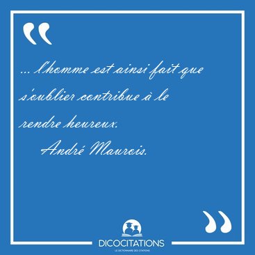 ... l'homme est ainsi fait que s'oublier contribue � le rendre [...] - Andr� Maurois...